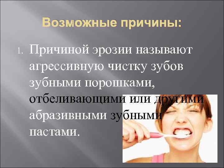  Возможные причины:  1.  Причиной эрозии называют агрессивную чистку зубов зубными порошками,