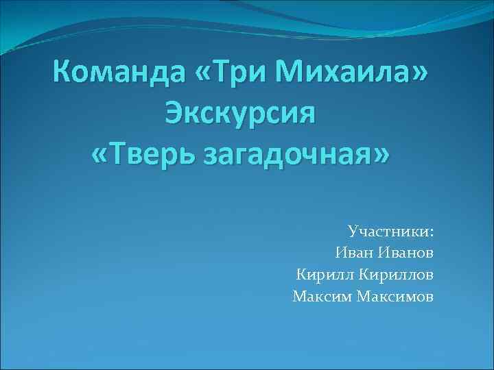 Команда «Три Михаила» Экскурсия «Тверь загадочная» Участники: Иванов Кириллов Максимов 