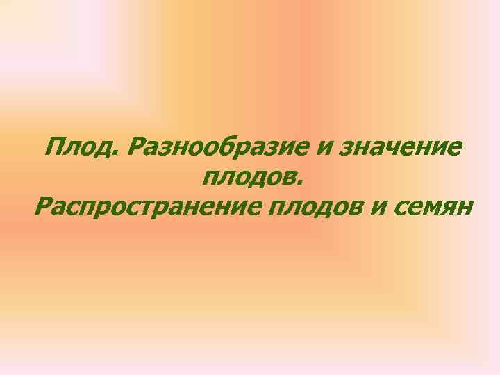  Плод. Разнообразие и значение   плодов. Распространение плодов и семян 