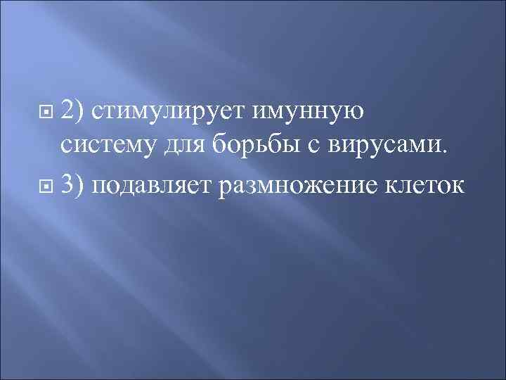  2) стимулирует имунную  систему для борьбы с вирусами.  3) подавляет размножение