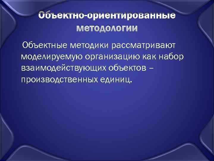   Объектно-ориентированные  методологии Объектные методики рассматривают моделируемую организацию как набор взаимодействующих объектов