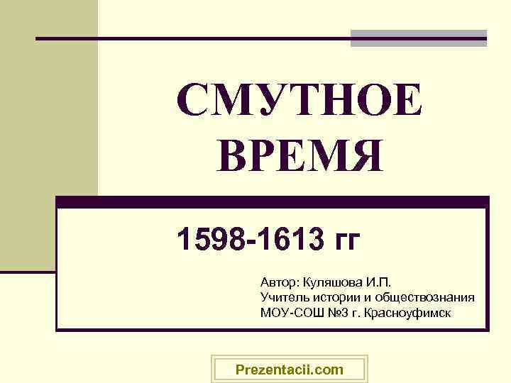 СМУТНОЕ ВРЕМЯ 1598 -1613 гг Автор: Куляшова И. П. Учитель истории и СМУТНОЕ ВРЕМЯ 1598 -1613 гг Автор: Куляшова И. П. Учитель истории и