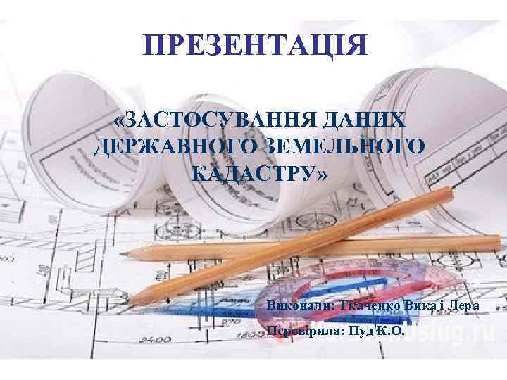  ПРЕЗЕНТАЦІЯ  «ЗАСТОСУВАННЯ ДАНИХ ДЕРЖАВНОГО ЗЕМЕЛЬНОГО  КАДАСТРУ»    Виконали: