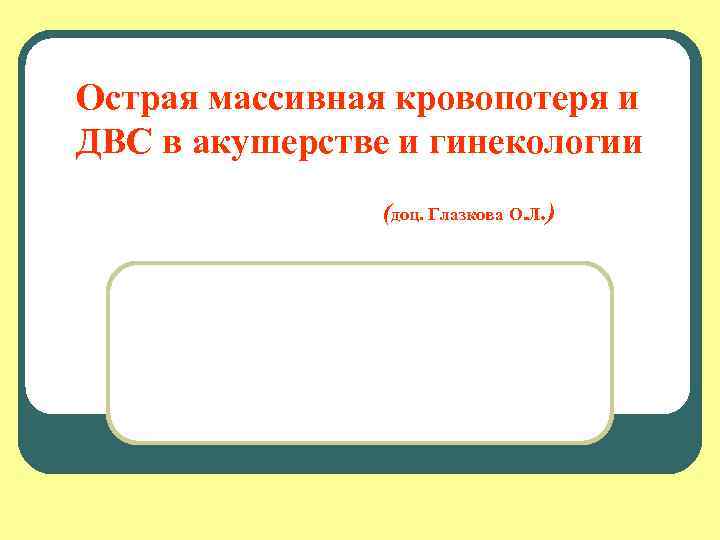 Острая массивная кровопотеря и ДВС в акушерстве и гинекологии (доц. Глазкова О. Л. )