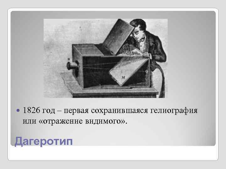 1826 год – первая сохранившаяся гелиография или «отражение видимого» . Дагеротип 1826 год – первая сохранившаяся гелиография или «отражение видимого» . Дагеротип