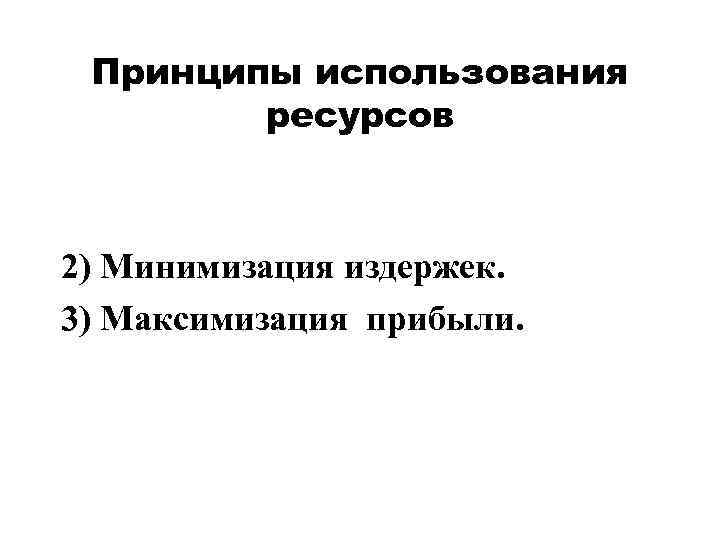   Принципы использования  ресурсов  2) Минимизация издержек. 3) Максимизация прибыли. 