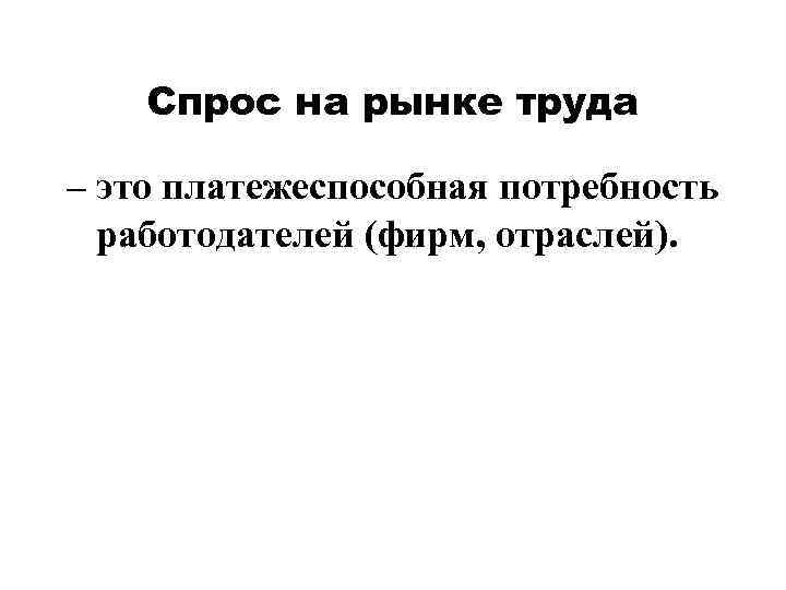   Спрос на рынке труда – это платежеспособная потребность  работодателей (фирм, отраслей).