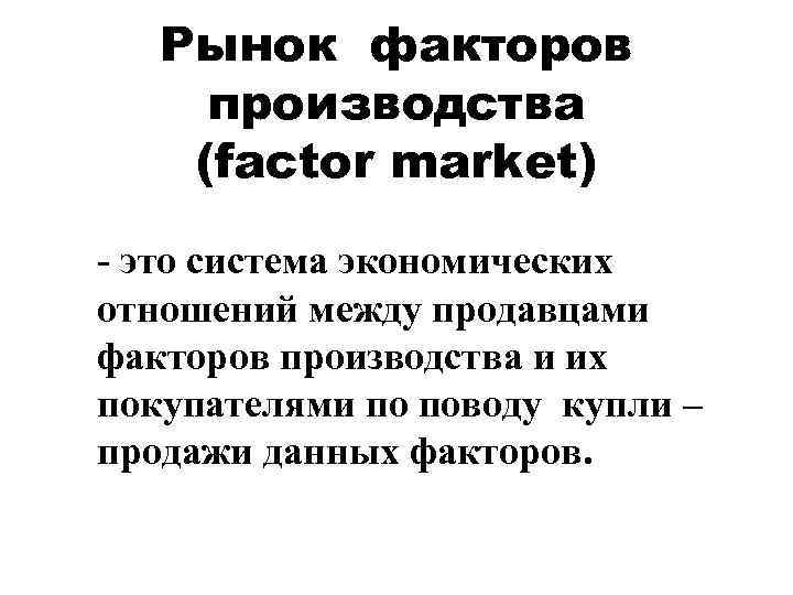   Рынок факторов производства (factor market) - это система экономических отношений между продавцами