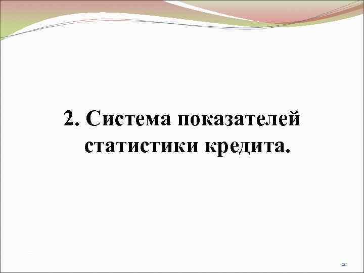 2. Система показателей  статистики кредита.      12 