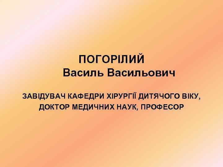   ПОГОРІЛИЙ   Васильович ЗАВІДУВАЧ КАФЕДРИ ХІРУРГІЇ ДИТЯЧОГО ВІКУ, ДОКТОР МЕДИЧНИХ НАУК,