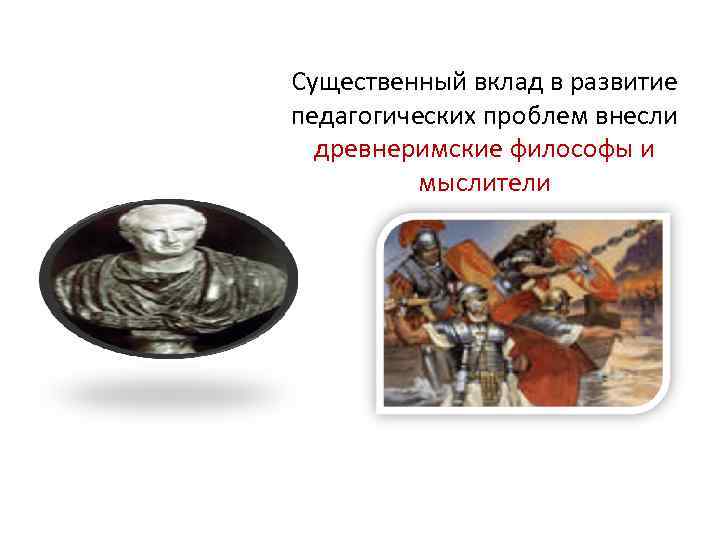 Существенный вклад в развитие педагогических проблем внесли древнеримские философы и мыслители Существенный вклад в развитие педагогических проблем внесли древнеримские философы и мыслители