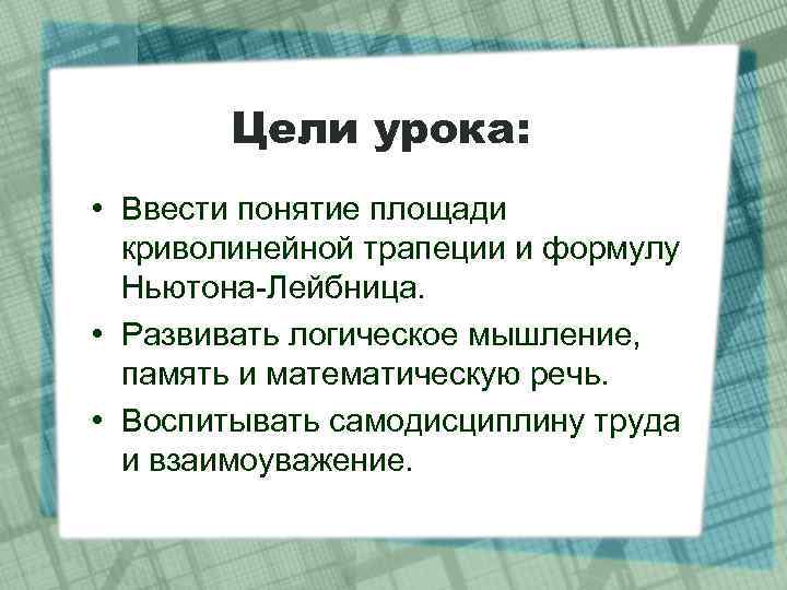 Цели урока: • Ввести понятие площади криволинейной трапеции и формулу Ньютона-Лейбница. • Развивать логическое