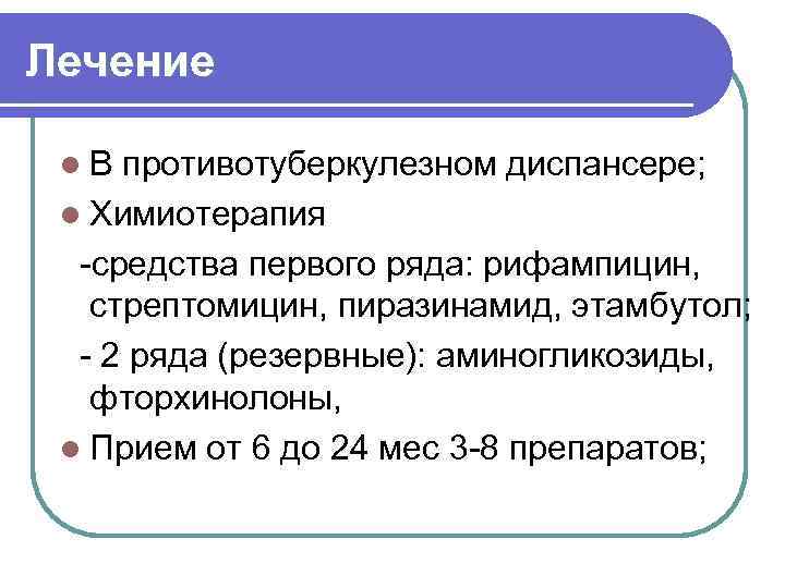 Лечение l В противотуберкулезном диспансере; l Химиотерапия -средства первого ряда: рифампицин, стрептомицин, пиразинамид, этамбутол;
