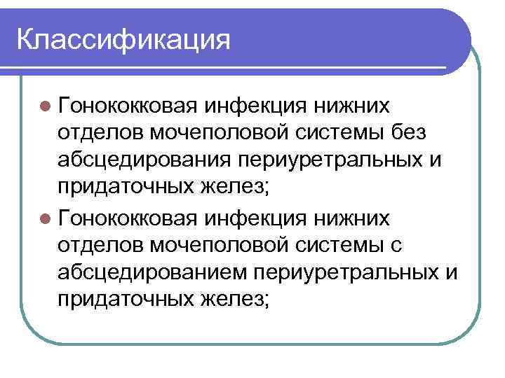 Классификация l Гонококковая инфекция нижних отделов мочеполовой системы без абсцедирования периуретральных и придаточных желез;
