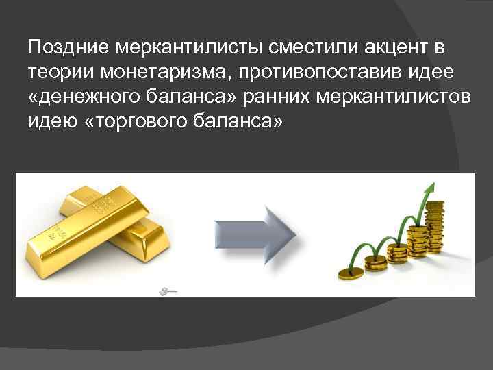 Поздние меркантилисты сместили акцент в теории монетаризма, противопоставив идее «денежного баланса» ранних меркантилистов идею