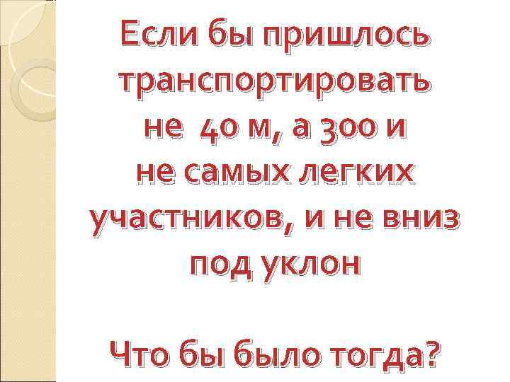  Если бы пришлось транспортировать  не 40 м, а 300 и  не