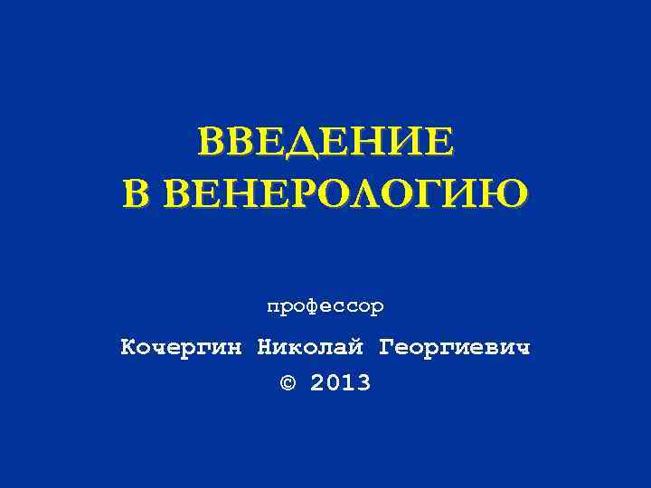  ВВЕДЕНИЕ В ВЕНЕРОЛОГИЮ  профессор Кочергин Николай Георгиевич  © 2013 