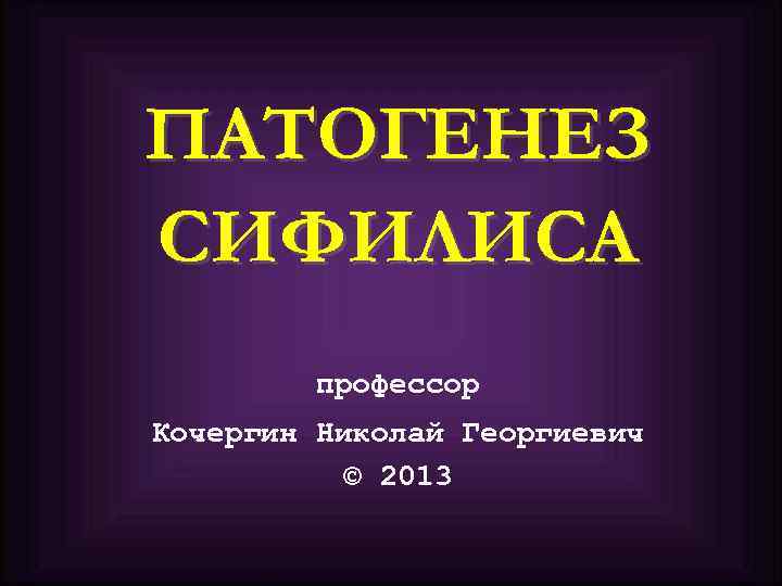 ПАТОГЕНЕЗ СИФИЛИСА профессор Кочергин Николай Георгиевич © 2013 