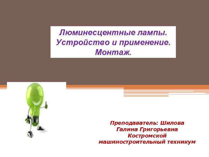 Люминесцентные лампы. Устройство и применение. Монтаж. Преподаватель: Шилова Галина Григорьевна Костромской машиностроительный техникум 