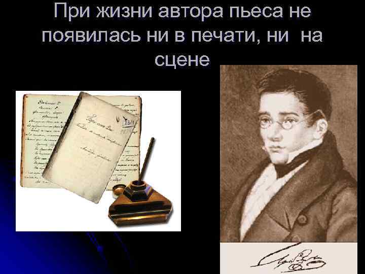  При жизни автора пьеса не появилась ни в печати, ни на  сцене