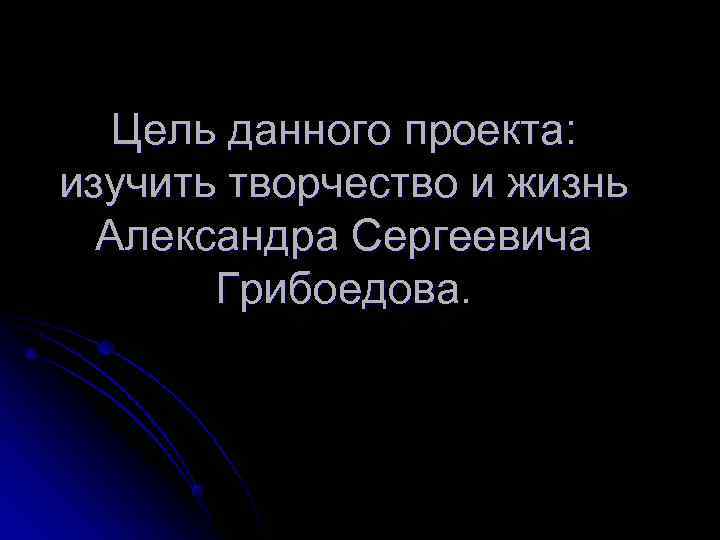   Цель данного проекта: изучить творчество и жизнь  Александра Сергеевича  Грибоедова.