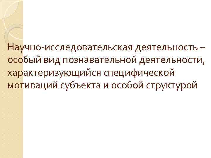 Научно-исследовательская деятельность – особый вид познавательной деятельности, характеризующийся специфической мотиваций субъекта и особой структурой