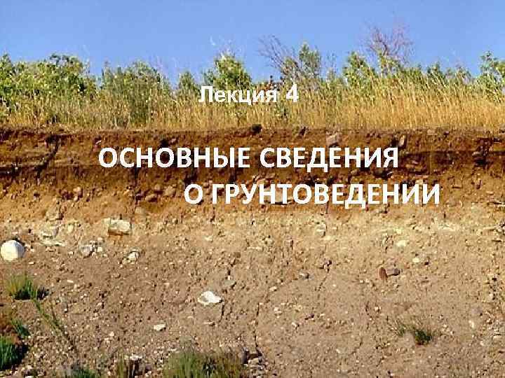 Лекция 4 ОСНОВНЫЕ СВЕДЕНИЯ О ГРУНТОВЕДЕНИИ 