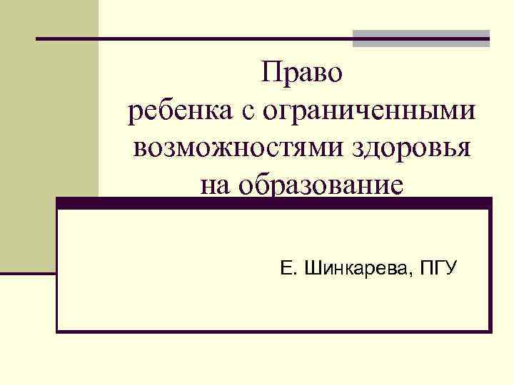  Право ребенка с ограниченными возможностями здоровья на образование Е. Шинкарева, ПГУ 