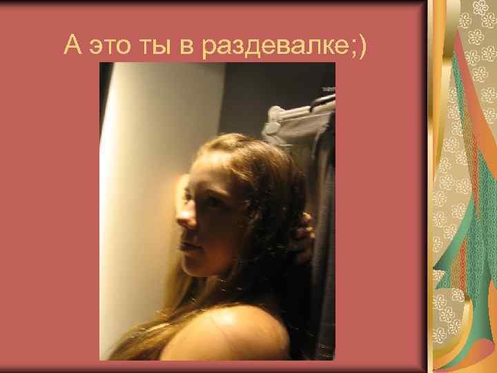А это ты в раздевалке; ) 