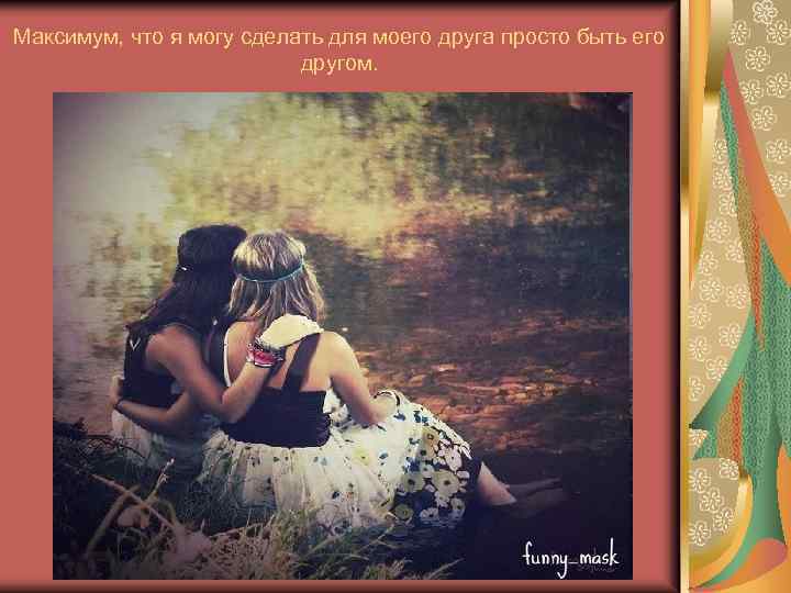 Максимум, что я могу сделать для моего друга просто быть его другом. 