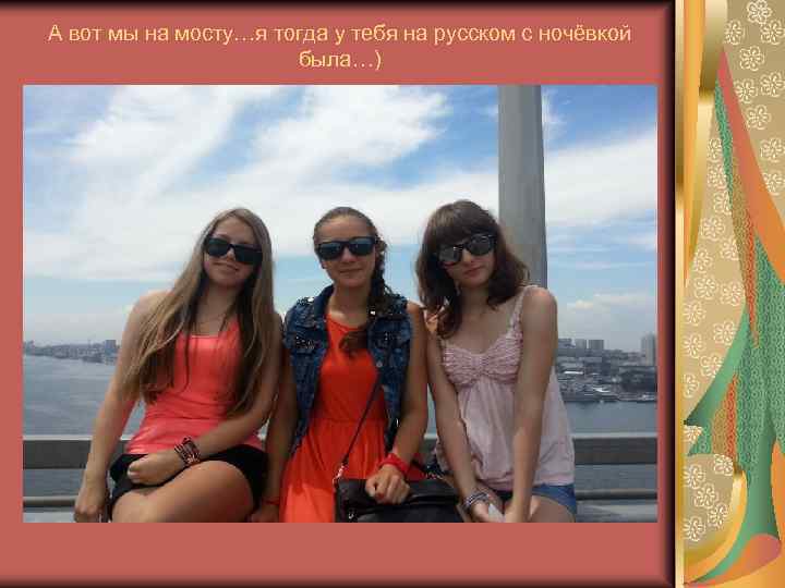 А вот мы на мосту…я тогда у тебя на русском с ночёвкой была…) 