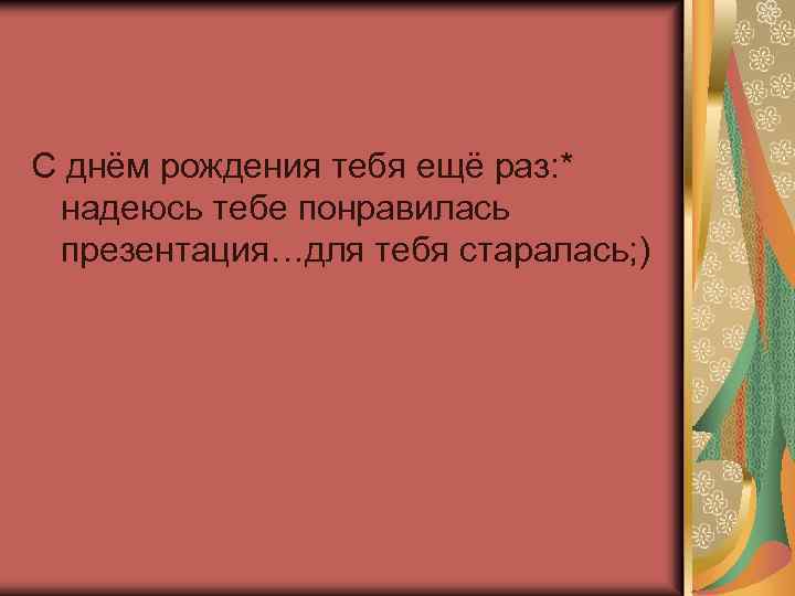С днём рождения тебя ещё раз: * надеюсь тебе понравилась презентация…для тебя старалась; )