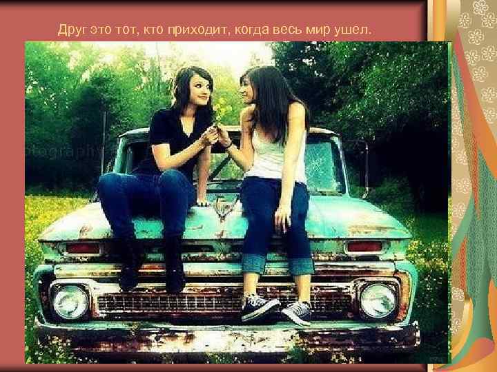 Друг это тот, кто приходит, когда весь мир ушел. 