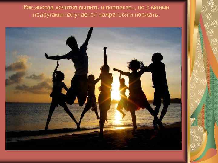 Как иногда хочется выпить и поплакать, но с моими подругами получается нажраться и поржать.