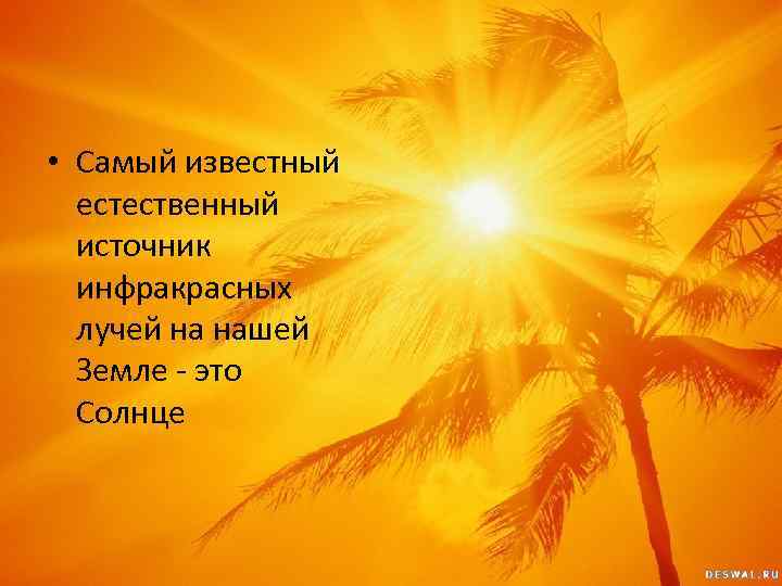  • Самый известный естественный источник инфракрасных лучей на нашей Земле - это Солнце