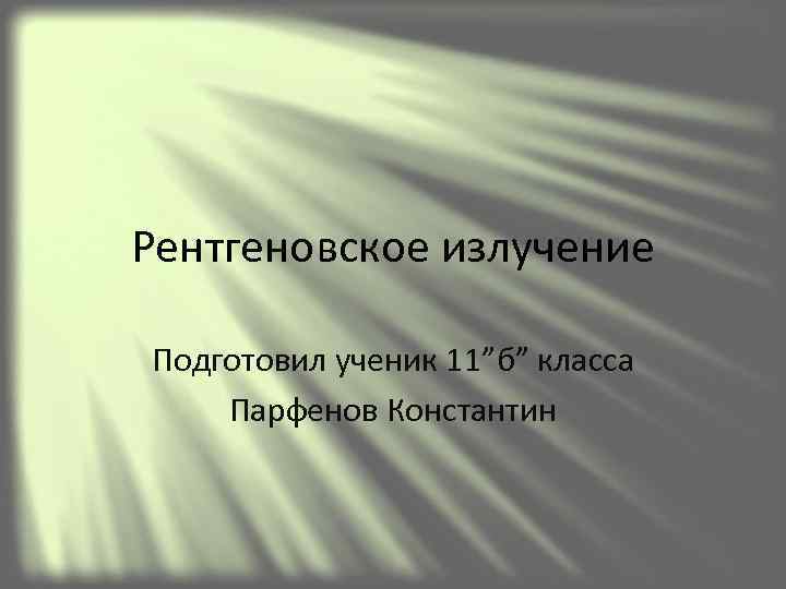Рентгеновское излучение Подготовил ученик 11”б” класса Парфенов Константин 