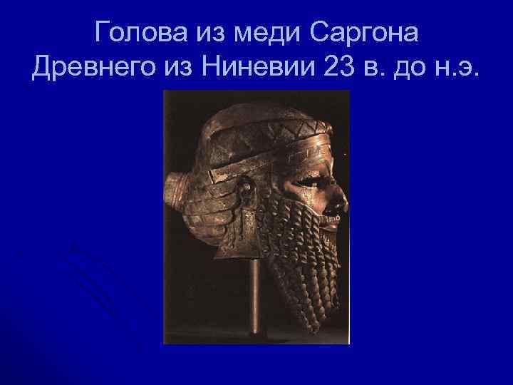   Голова из меди Саргона Древнего из Ниневии 23 в. до н. э.