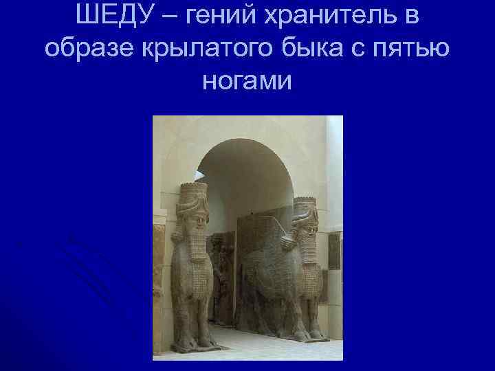  ШЕДУ – гений хранитель в образе крылатого быка с пятью  ногами 
