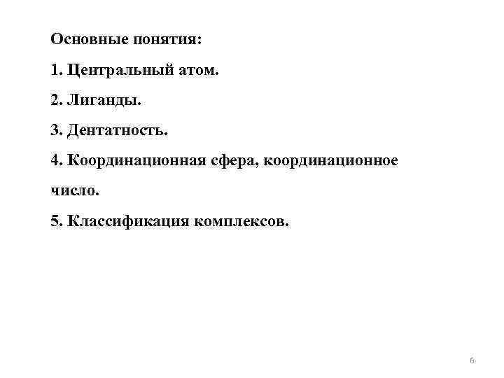 Основные понятия: 1. Центральный атом. 2. Лиганды. 3. Дентатность. 4. Координационная сфера, координационное число. Основные понятия: 1. Центральный атом. 2. Лиганды. 3. Дентатность. 4. Координационная сфера, координационное число.