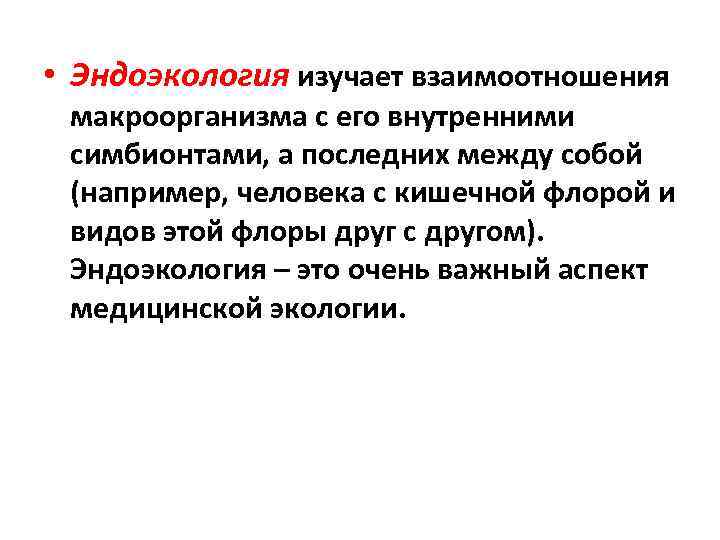  • Эндоэкология изучает взаимоотношения макроорганизма с его внутренними симбионтами, а последних между собой