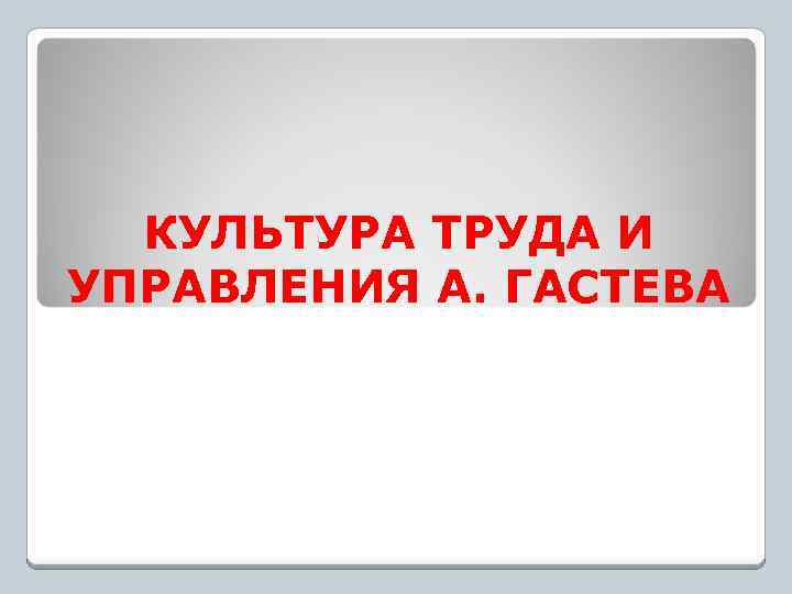 КУЛЬТУРА ТРУДА И УПРАВЛЕНИЯ А. ГАСТЕВА 