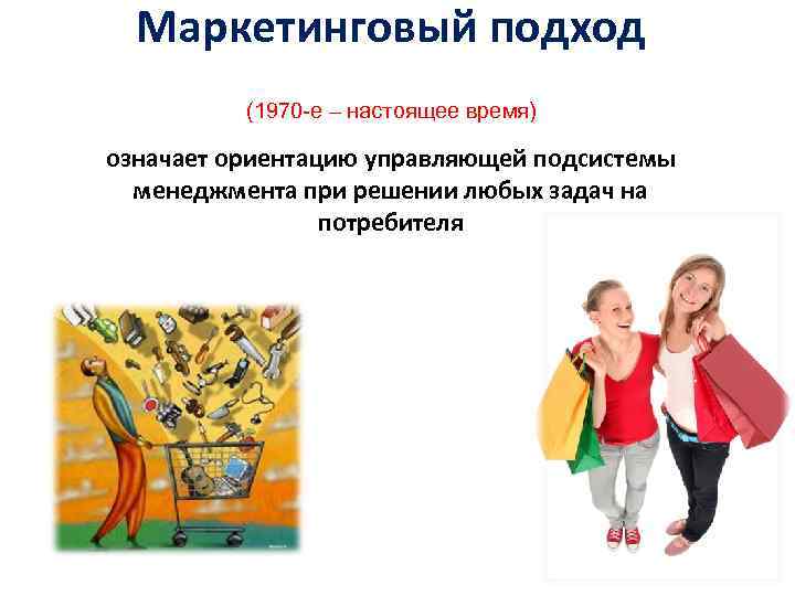 Маркетинговый подход (1970 е – настоящее время) означает ориентацию управляющей подсистемы менеджмента при решении