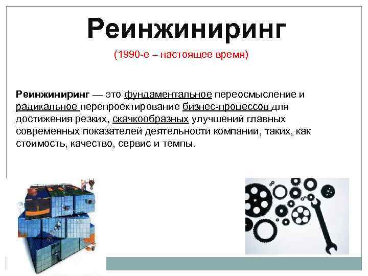 Реинжиниринг (1990 е – настоящее время) Реинжиниринг — это фундаментальное переосмысление и радикальное перепроектирование