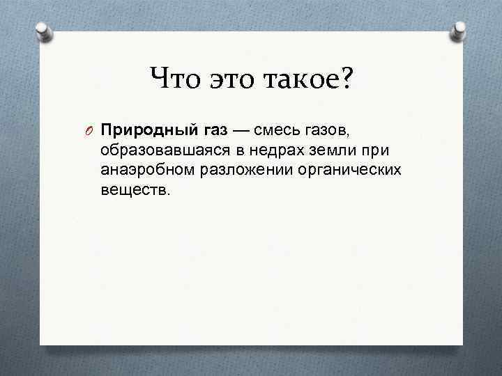 Что это такое? O Природный газ — смесь газов, образовавшаяся в недрах земли при