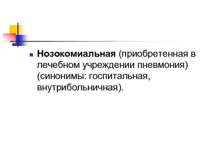 n  Нозокомиальная (приобретенная в лечебном учреждении пневмония) (синонимы: госпитальная, внутрибольничная). 