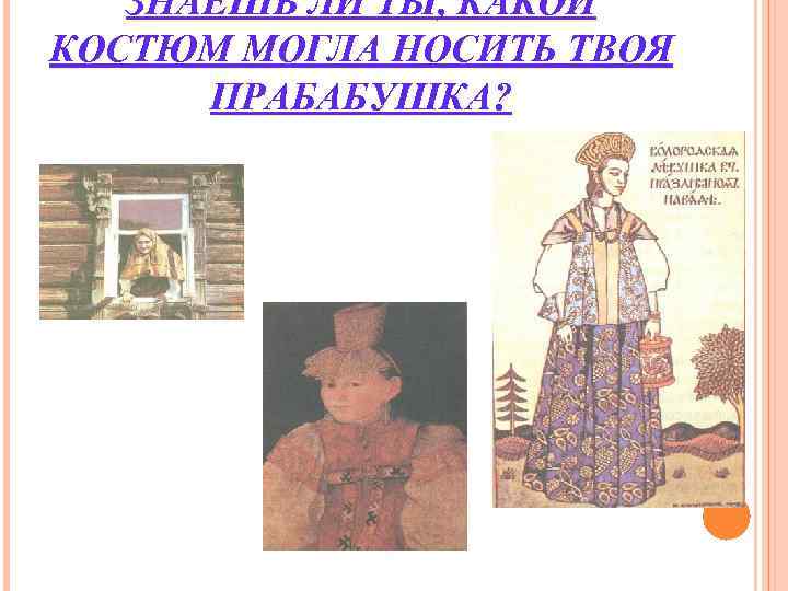 ЗНАЕШЬ ЛИ ТЫ, КАКОЙ КОСТЮМ МОГЛА НОСИТЬ ТВОЯ ПРАБАБУШКА? ЗНАЕШЬ ЛИ ТЫ, КАКОЙ КОСТЮМ МОГЛА НОСИТЬ ТВОЯ ПРАБАБУШКА?