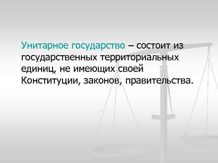 Унитарное государство – состоит из государственных территориальных единиц, не имеющих своей Конституции, законов, правительства.