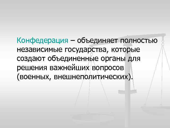 Конфедерация – объединяет полностью независимые государства, которые создают объединенные органы для решения важнейших вопросов