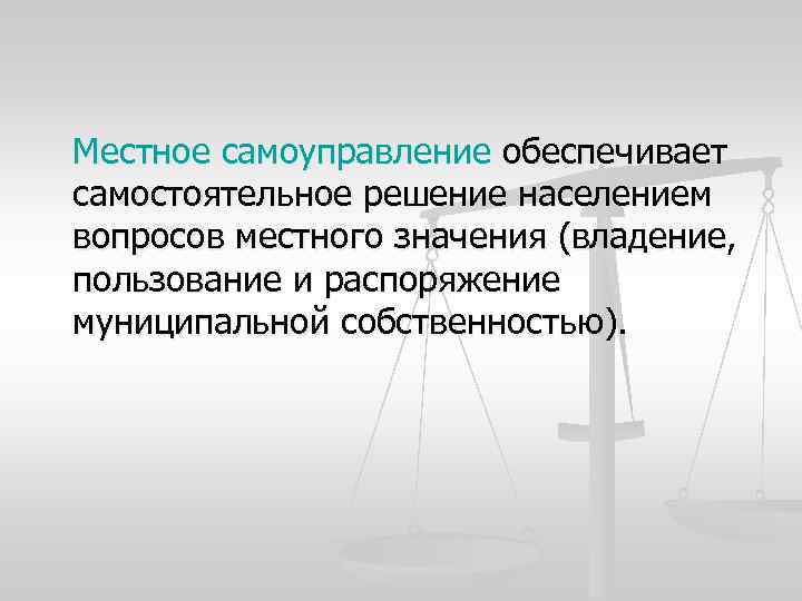 Местное самоуправление обеспечивает самостоятельное решение населением вопросов местного значения (владение, пользование и распоряжение муниципальной