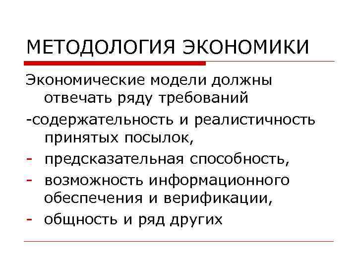 МЕТОДОЛОГИЯ ЭКОНОМИКИ Экономические модели должны отвечать ряду требований -содержательность и реалистичность принятых посылок, -